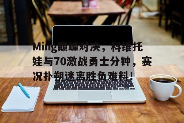 jiuyou官网入口-Ming巅峰对决，科维托娃与70激战勇士分钟，赛况扑朔迷离胜负难料！-jiuyou官网入口